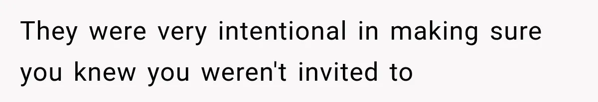 They were very intentional in making sure you knew you weren't invited to