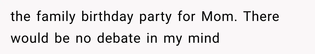 the family birthday party for Mom. There would be no debate in my mind