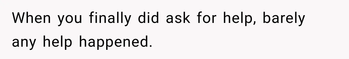 When you finally did ask for help, barely any help happened.