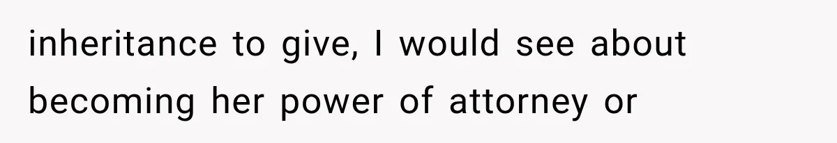 inheritance to give, I would see about becoming her power of attorney or