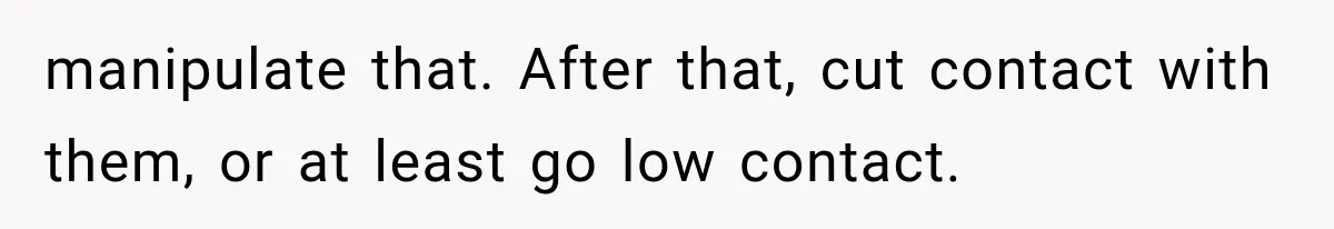 manipulate that. After that, cut contact with them, or at least go low contact.