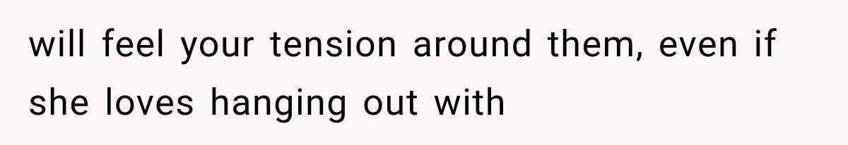 will feel your tension around them, even if she loves hanging out with