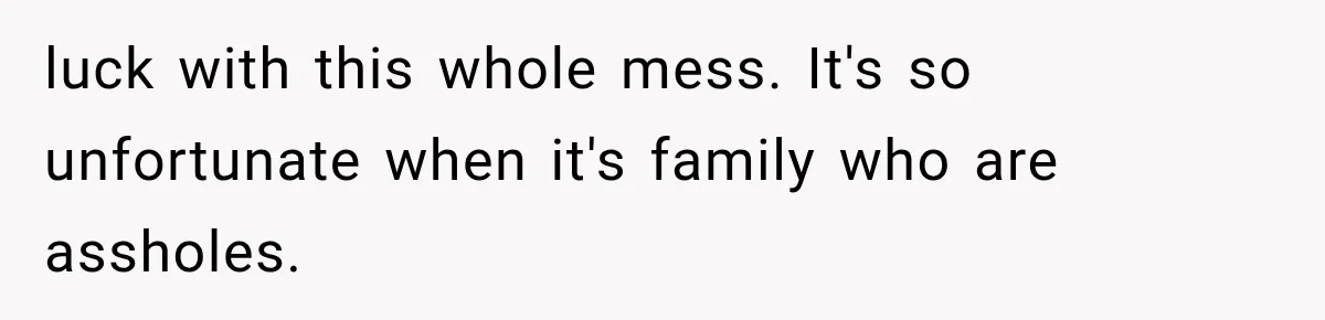 luck with this whole mess. It's so unfortunate when it's family who are assholes.