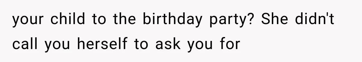 your child to the birthday party? She didn't call you herself to ask you for