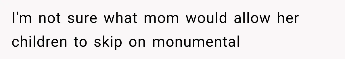 I'm not sure what mom would allow her children to skip on monumental