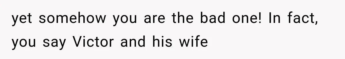 yet somehow you are the bad one! In fact, you say Victor and his wife
