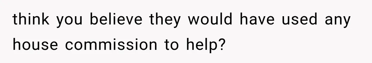 think you believe they would have used any house commission to help?