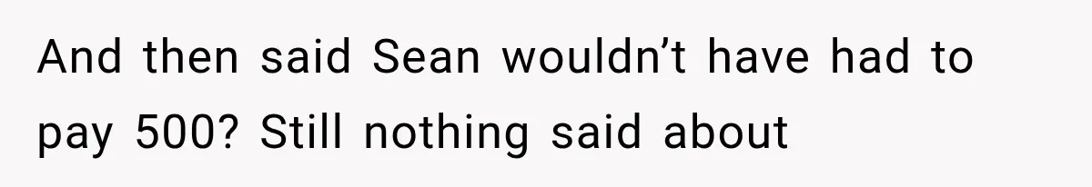 And then said Sean wouldn’t have had to pay 500? Still nothing said about