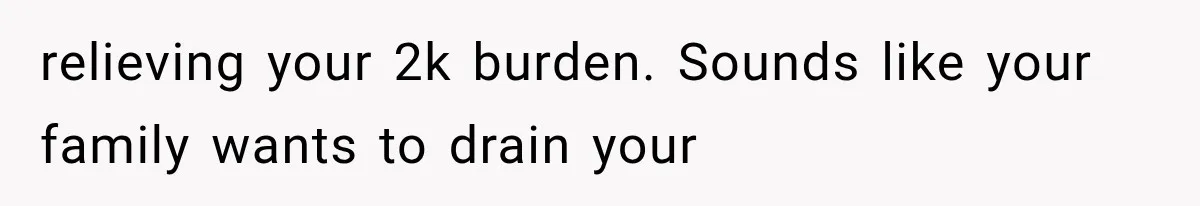 relieving your 2k burden. Sounds like your family wants to drain your