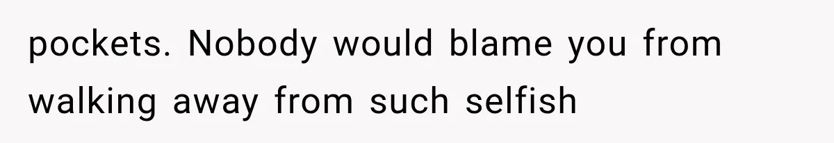 pockets. Nobody would blame you from walking away from such selfish