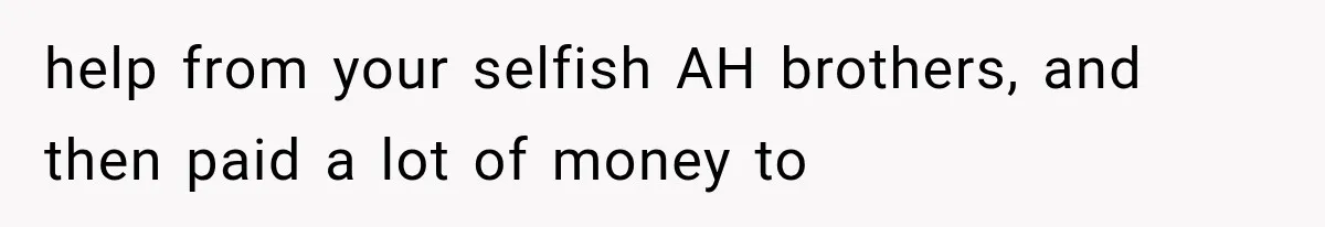 help from your selfish AH brothers, and then paid a lot of money to