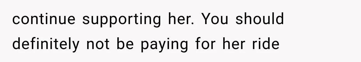 continue supporting her. You should definitely not be paying for her ride