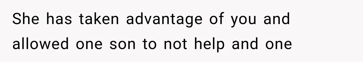 She has taken advantage of you and allowed one son to not help and one