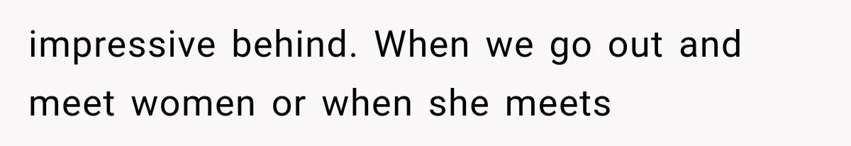 impressive behind. When we go out and meet women or when she meets