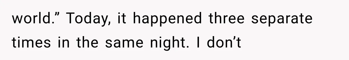 world.” Today, it happened three separate times in the same night. I don’t