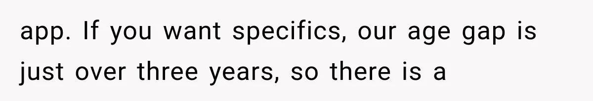 app. If you want specifics, our age gap is just over three years, so there is a