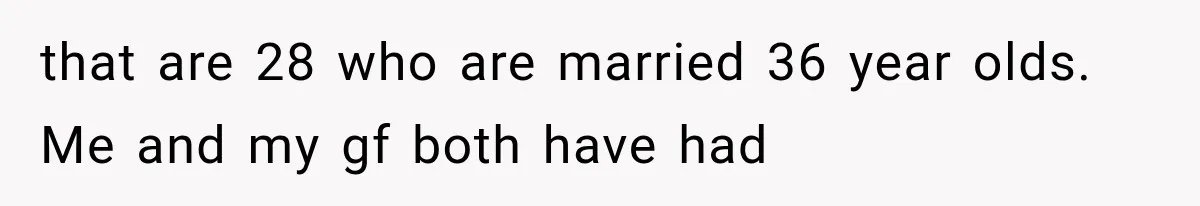 that are 28 who are married 36 year olds. Me and my gf both have had