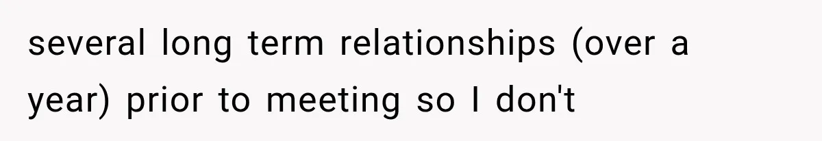 several long term relationships (over a year) prior to meeting so I don't