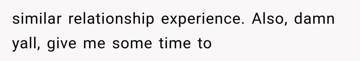 similar relationship experience. Also, damn yall, give me some time to