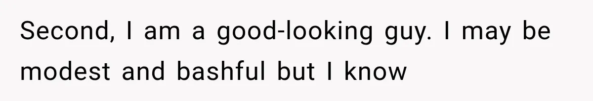 Second, I am a good-looking guy. I may be modest and bashful but I know
