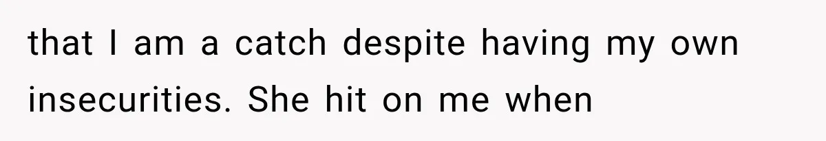 that I am a catch despite having my own insecurities. She hit on me when