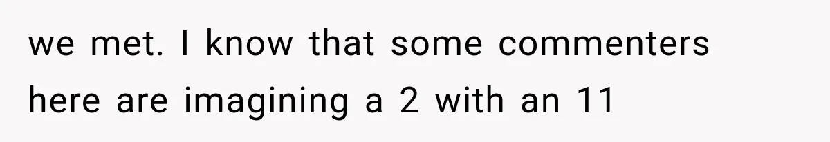 we met. I know that some commenters here are imagining a 2 with an 11