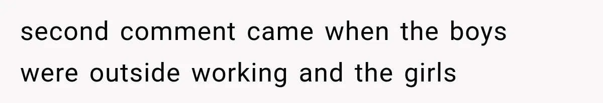 second comment came when the boys were outside working and the girls
