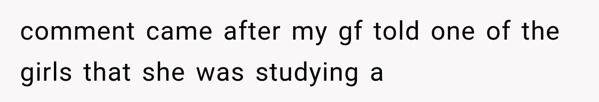 comment came after my gf told one of the girls that she was studying a