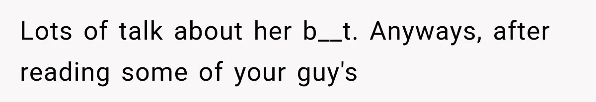 Lots of talk about her b__t. Anyways, after reading some of your guy's
