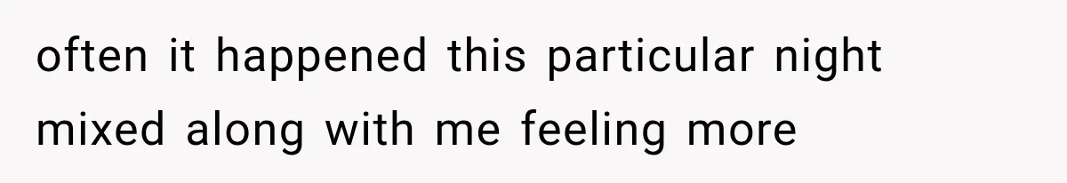 often it happened this particular night mixed along with me feeling more