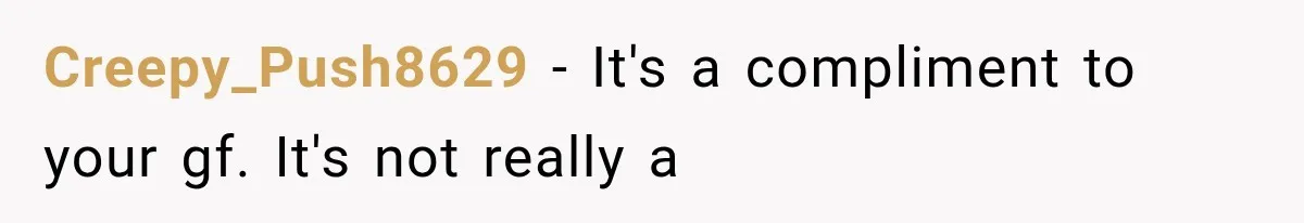 Creepy_Push8629 − It's a compliment to your gf. It's not really a