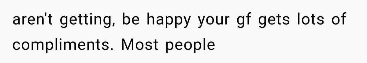 aren't getting, be happy your gf gets lots of compliments. Most people