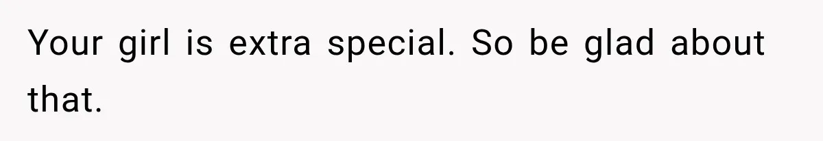 Your girl is extra special. So be glad about that.