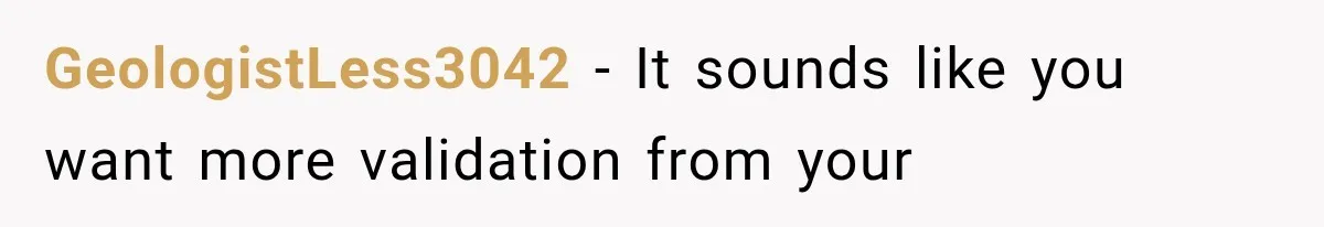 GeologistLess3042 − It sounds like you want more validation from your