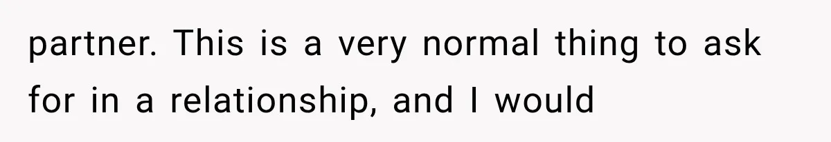 partner. This is a very normal thing to ask for in a relationship, and I would