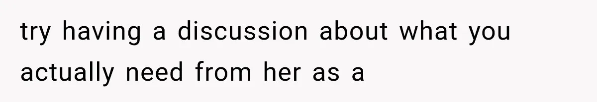 try having a discussion about what you actually need from her as a