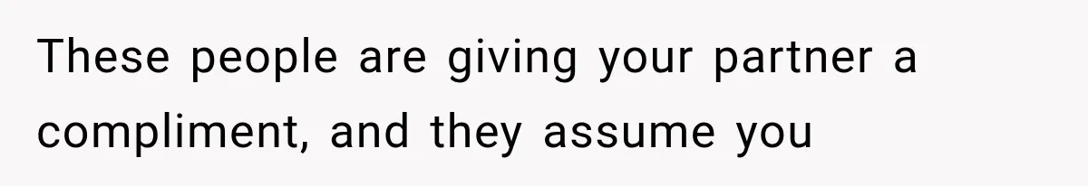 These people are giving your partner a compliment, and they assume you
