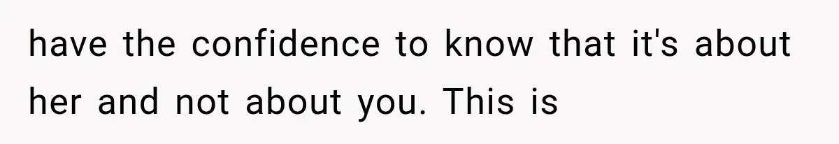 have the confidence to know that it's about her and not about you. This is