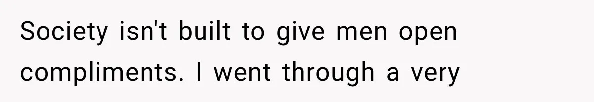 Society isn't built to give men open compliments. I went through a very