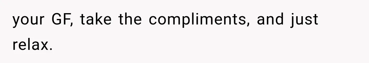 your GF, take the compliments, and just relax.
