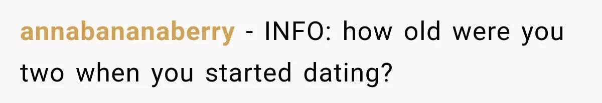 annabananaberry − INFO: how old were you two when you started dating?