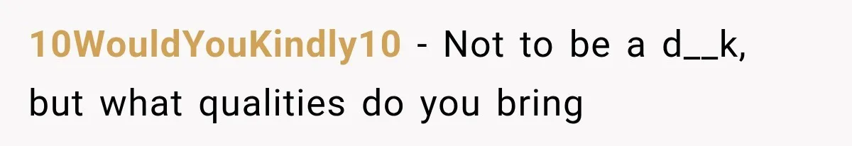 10WouldYouKindly10 − Not to be a d__k, but what qualities do you bring