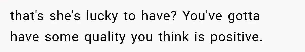 that's she's lucky to have? You've gotta have some quality you think is positive.