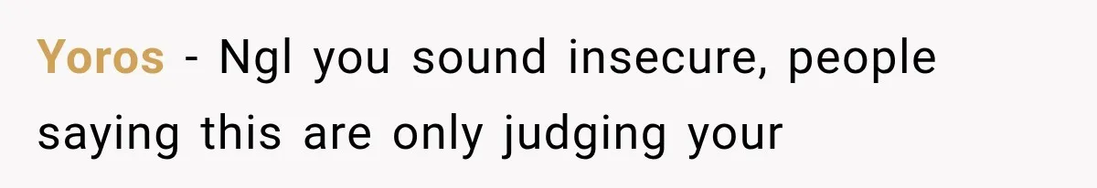 Yoros − Ngl you sound insecure, people saying this are only judging your