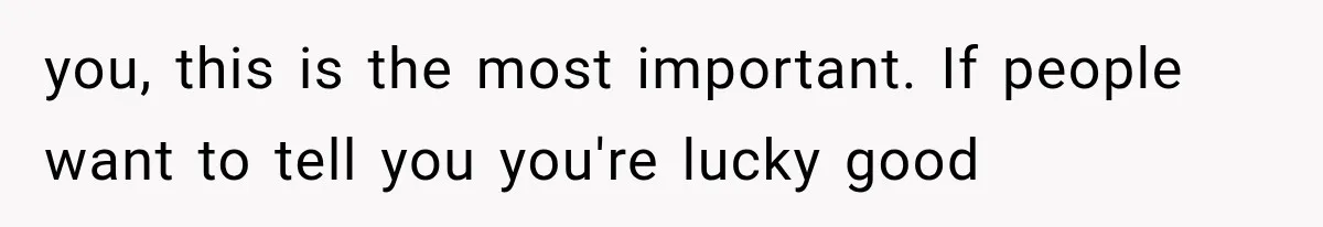 you, this is the most important. If people want to tell you you're lucky good