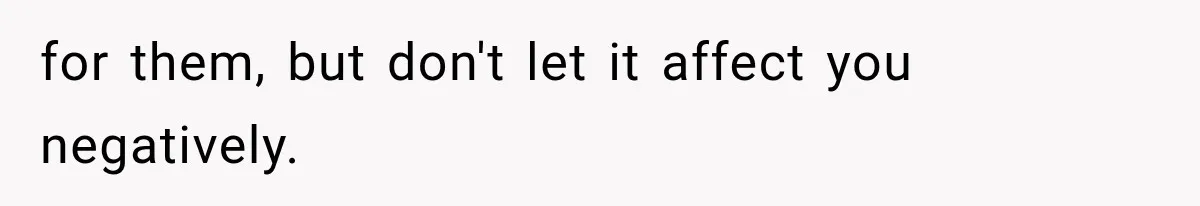 for them, but don't let it affect you negatively.