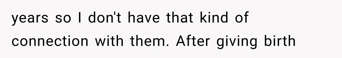 years so I don't have that kind of connection with them. After giving birth