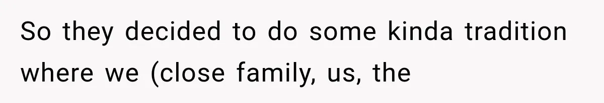 So they decided to do some kinda tradition where we (close family, us, the