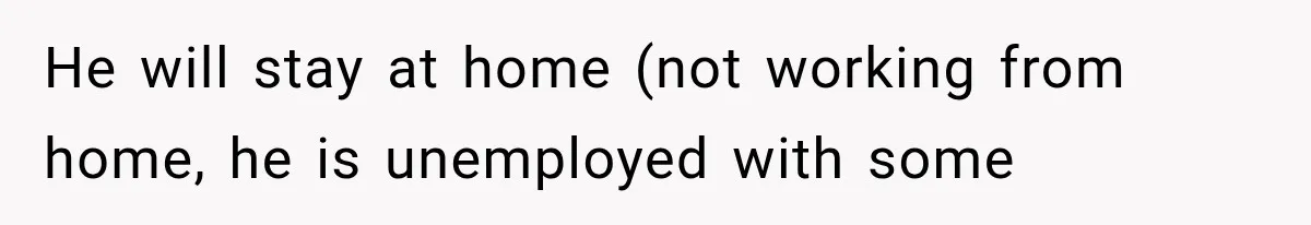 He will stay at home (not working from home, he is unemployed with some