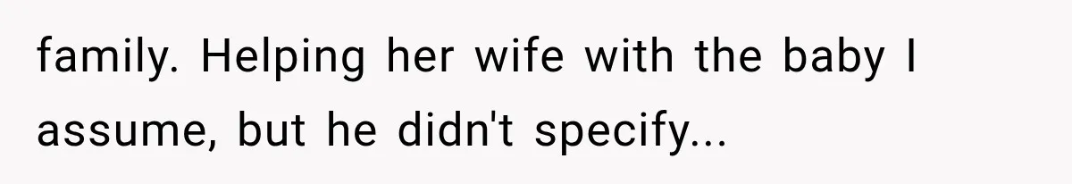 family. Helping her wife with the baby I assume, but he didn't specify...
